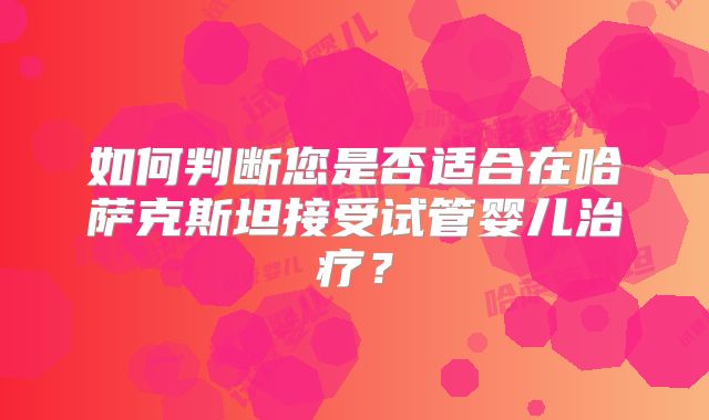 如何判断您是否适合在哈萨克斯坦接受试管婴儿治疗?