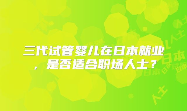 三代试管婴儿在日本就业,是否适合职场人士?