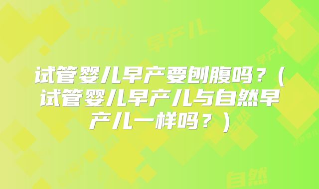 试管婴儿早产要刨腹吗？(试管婴儿早产儿与自然早产儿一样吗？)