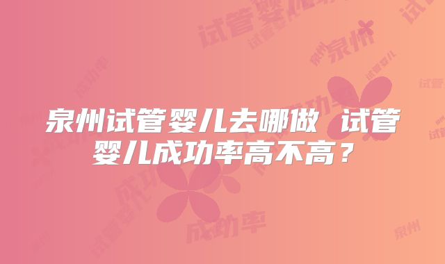 泉州试管婴儿去哪做 试管婴儿成功率高不高?