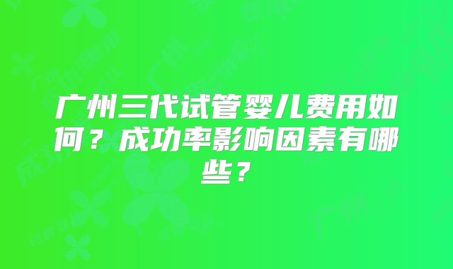 广州三代试管婴儿费用如何？成功率影响因素有哪些？