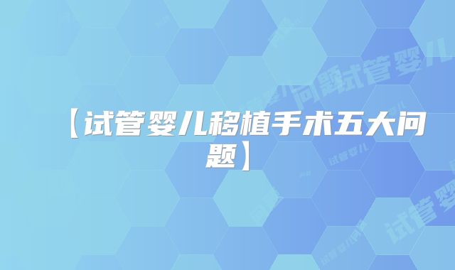 【试管婴儿移植手术五大问题】