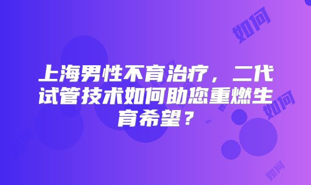 上海男性不育治疗,二代试管技术如何助您重燃生育希望?