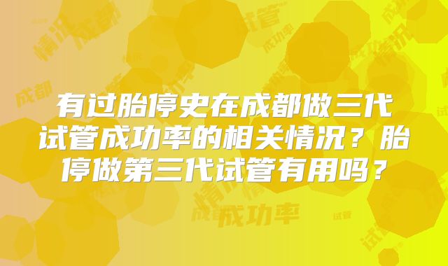 有过胎停史在成都做三代试管成功率的相关情况？胎停做第三代试管有用吗？