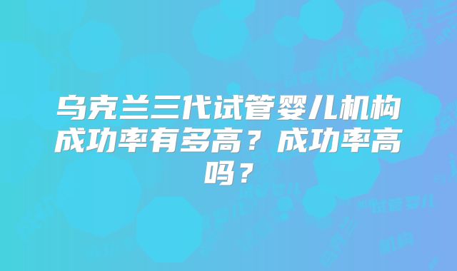 乌克兰三代试管婴儿机构成功率有多高？成功率高吗？
