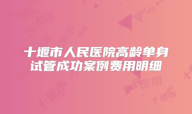 十堰市人民医院高龄单身试管成功案例费用明细