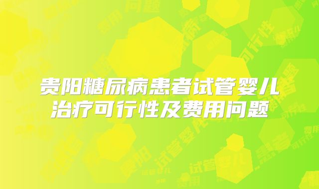 贵阳糖尿病患者试管婴儿治疗可行性及费用问题