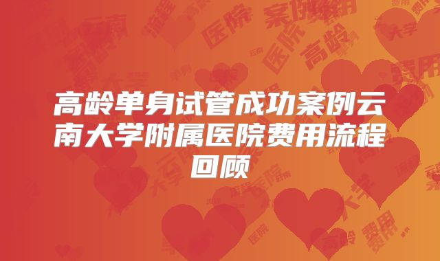 高龄单身试管成功案例云南大学附属医院费用流程回顾