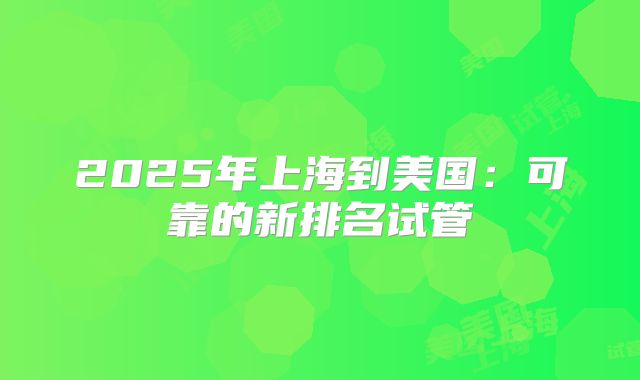 2025年上海到美国：可靠的新排名试管