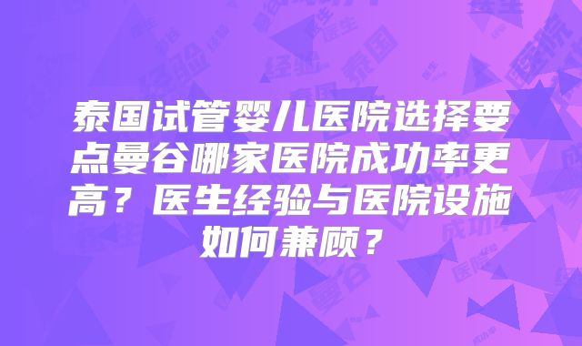 泰国试管婴儿医院选择要点曼谷哪家医院成功率更高？医生经验与医院设施如何兼顾？