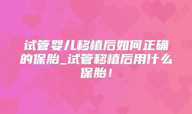 试管婴儿移植后如何正确的保胎_试管移植后用什么保胎!