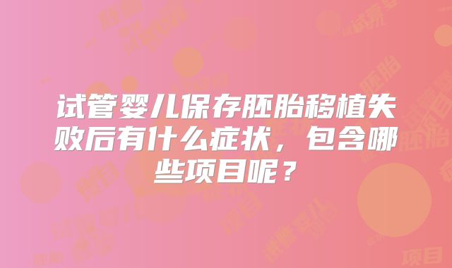 试管婴儿保存胚胎移植失败后有什么症状,包含哪些项目呢?