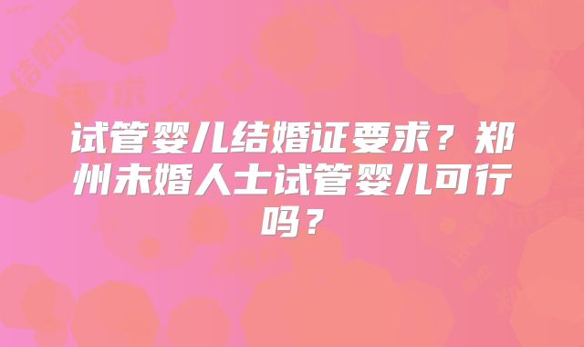 试管婴儿结婚证要求?郑州未婚人士试管婴儿可行吗?