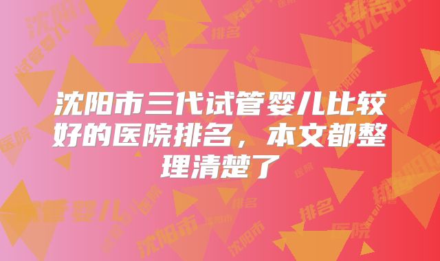 沈阳市三代试管婴儿比较好的医院排名,本文都整理清楚了