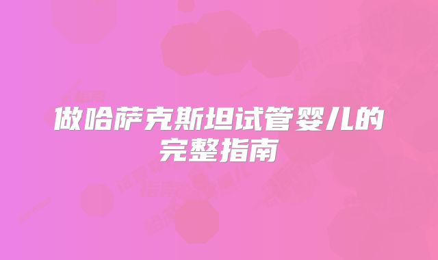 做哈萨克斯坦试管婴儿的完整指南