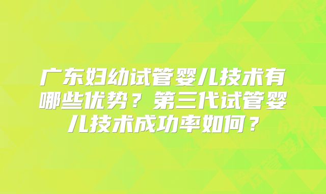 广东妇幼试管婴儿技术有哪些优势？第三代试管婴儿技术成功率如何？
