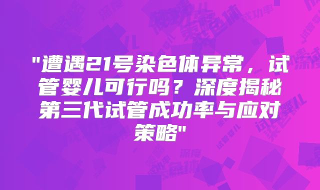 "遭遇21号染色体异常，试管婴儿可行吗？深度揭秘第三代试管成功率与应对策略"
