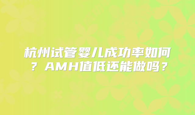 杭州试管婴儿成功率如何?AMH值低还能做吗?