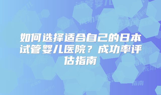 如何选择适合自己的日本试管婴儿医院?成功率评估指南