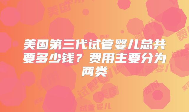 美国第三代试管婴儿总共要多少钱?费用主要分为两类