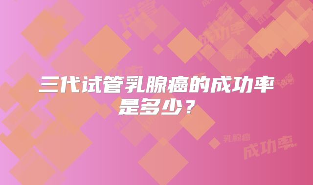 三代试管乳腺癌的成功率是多少？
