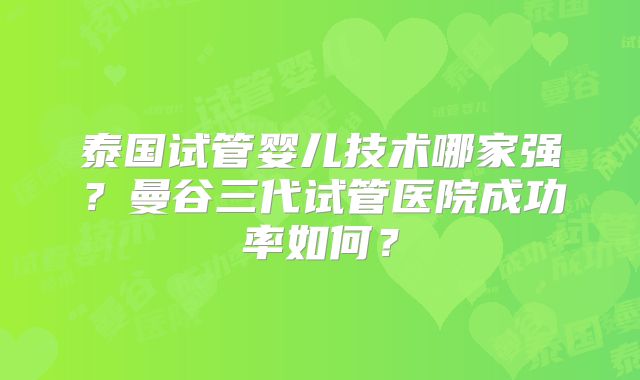 泰国试管婴儿技术哪家强？曼谷三代试管医院成功率如何？
