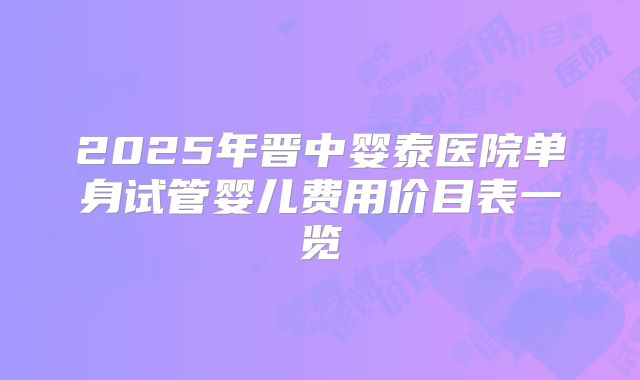 2025年晋中婴泰医院单身试管婴儿费用价目表一览