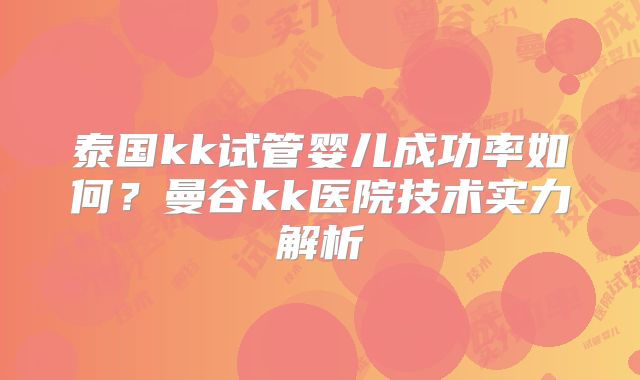 泰国kk试管婴儿成功率如何？曼谷kk医院技术实力解析