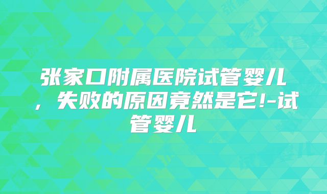 张家口附属医院试管婴儿,失败的原因竟然是它!-试管婴儿