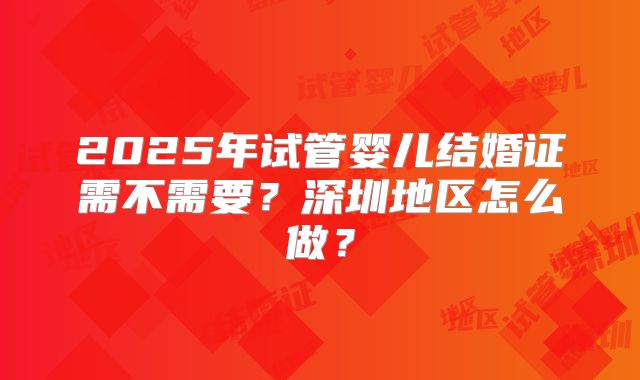 2025年试管婴儿结婚证需不需要？深圳地区怎么做？