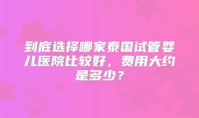 到底选择哪家泰国试管婴儿医院比较好,费用大约是多少?
