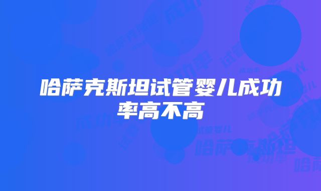 哈萨克斯坦试管婴儿成功率高不高