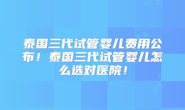 泰国三代试管婴儿费用公布!泰国三代试管婴儿怎么选对医院!