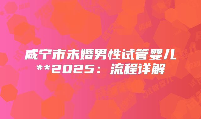 咸宁市未婚男性试管婴儿**2025:流程详解
