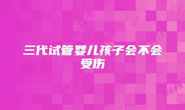 三代试管婴儿孩子会不会受伤