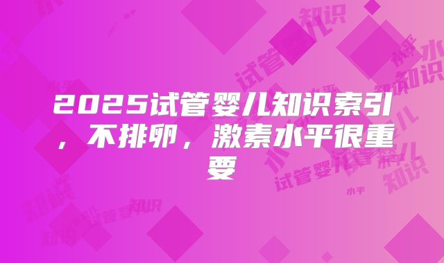 2025试管婴儿知识索引,不排卵,激素水平很重要
