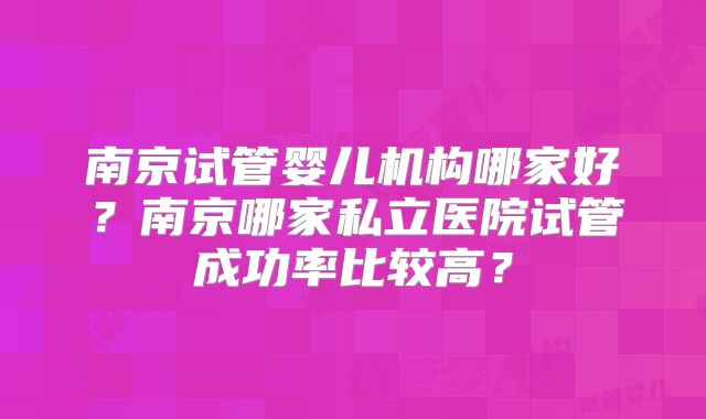 南京试管婴儿机构哪家好?南京哪家私立医院试管成功率比较高?