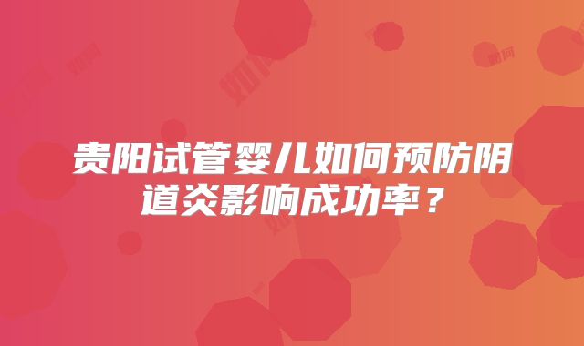 贵阳试管婴儿如何预防阴道炎影响成功率？