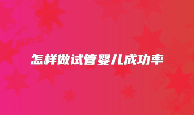 怎样做试管婴儿成功率