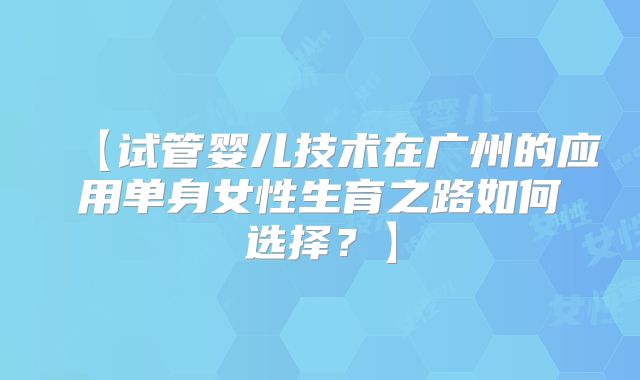 【试管婴儿技术在广州的应用单身女性生育之路如何选择?】