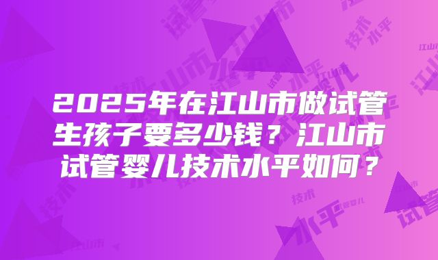 2025年在江山市做试管生孩子要多少钱？江山市试管婴儿技术水平如何？