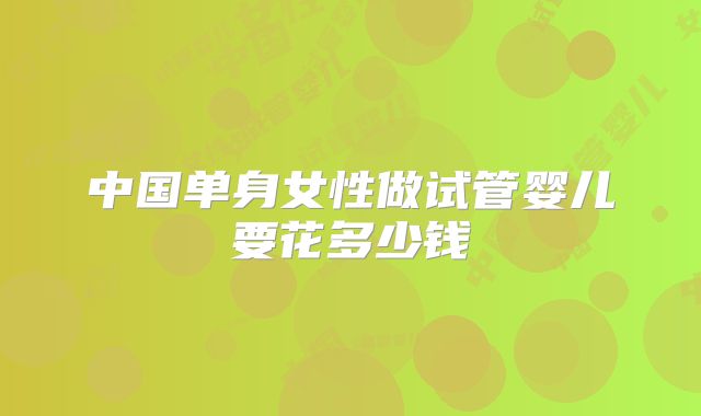 中国单身女性做试管婴儿要花多少钱