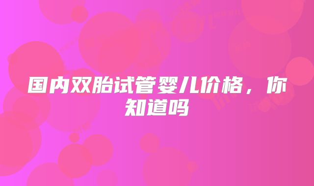 国内双胎试管婴儿价格,你知道吗