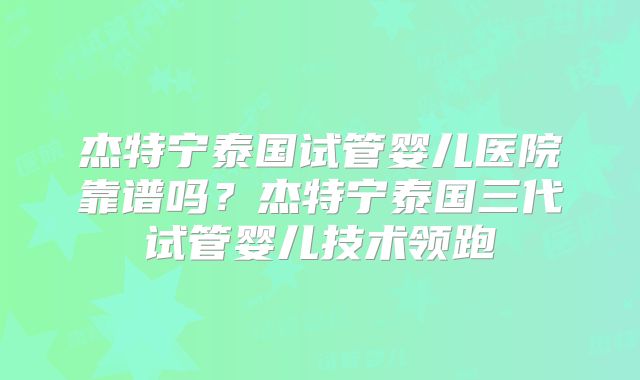 杰特宁泰国试管婴儿医院靠谱吗?杰特宁泰国三代试管婴儿技术领跑