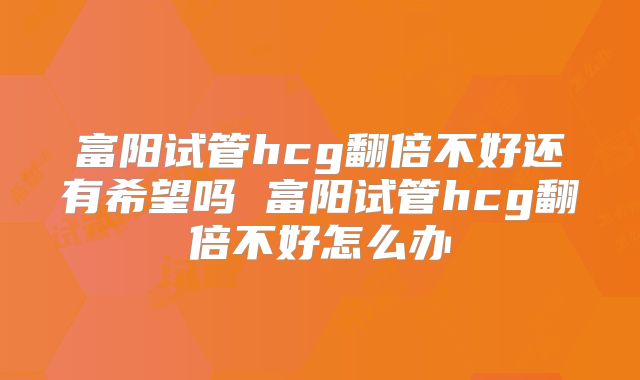富阳试管hcg翻倍不好还有希望吗 富阳试管hcg翻倍不好怎么办