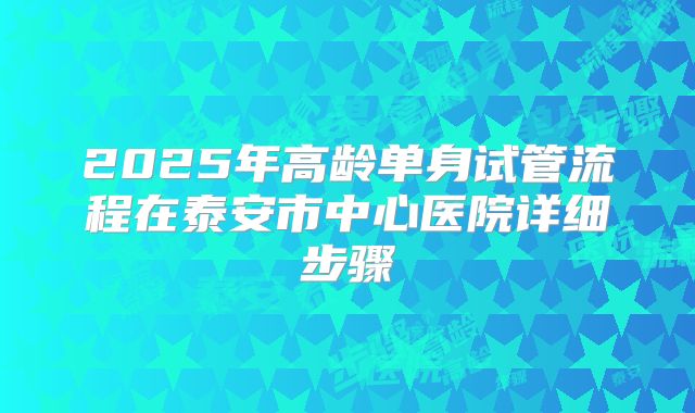 2025年高龄单身试管流程在泰安市中心医院详细步骤