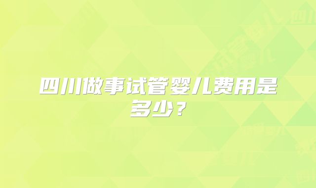 四川做事试管婴儿费用是多少?