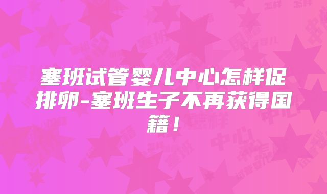 塞班试管婴儿中心怎样促排卵-塞班生子不再获得国籍!