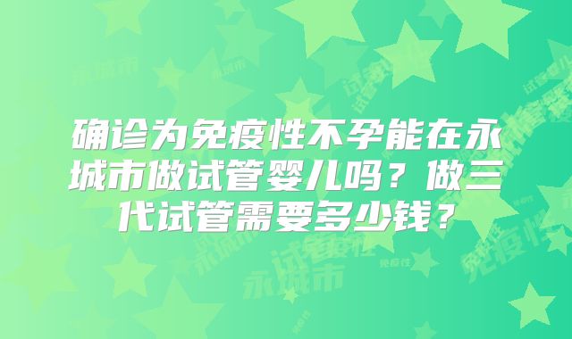 确诊为免疫性不孕能在永城市做试管婴儿吗?做三代试管需要多少钱?