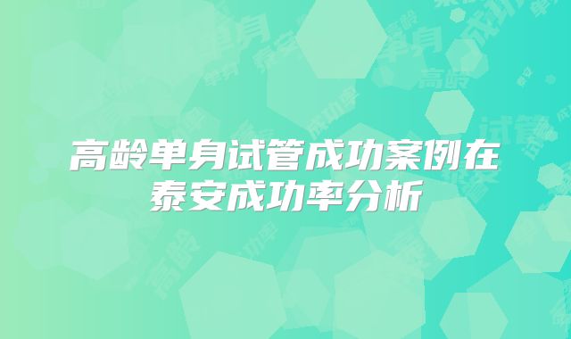 高龄单身试管成功案例在泰安成功率分析